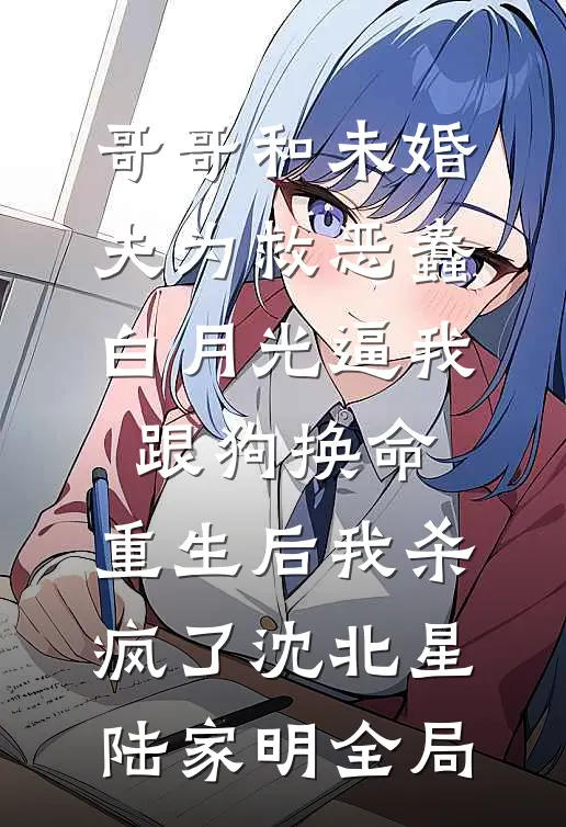 哥哥和未婚夫为救恶蠢白月光逼我跟狗换命，重生后我杀疯了沈北星陆家明全局