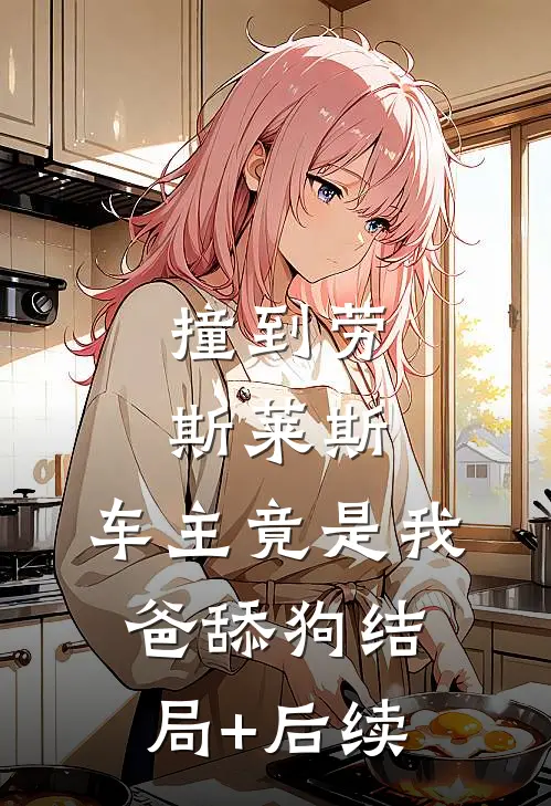 撞到劳斯莱斯，车主竟是我爸舔狗结局+后续