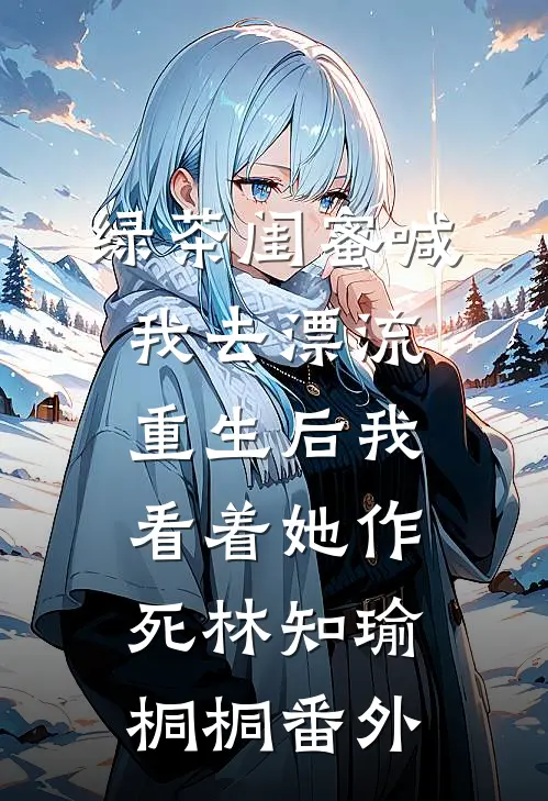 绿茶闺蜜喊我去漂流，重生后我看着她作死林知瑜桐桐番外