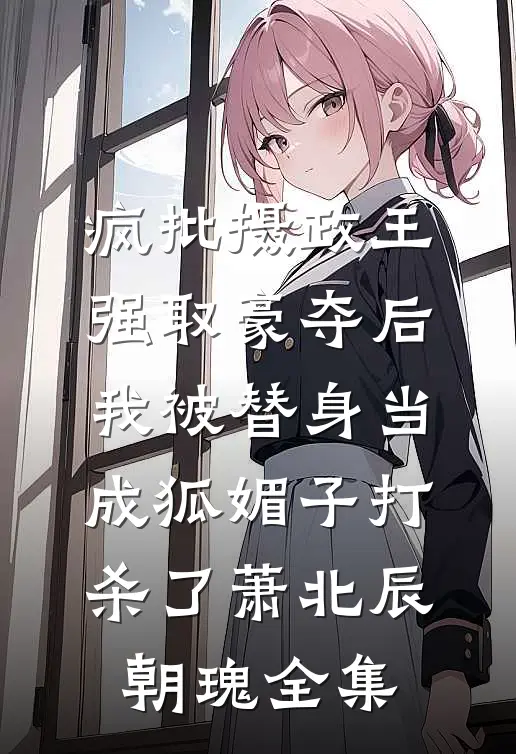 疯批摄政王强取豪夺后，我被替身当成狐媚子打杀了萧北辰朝瑰全集