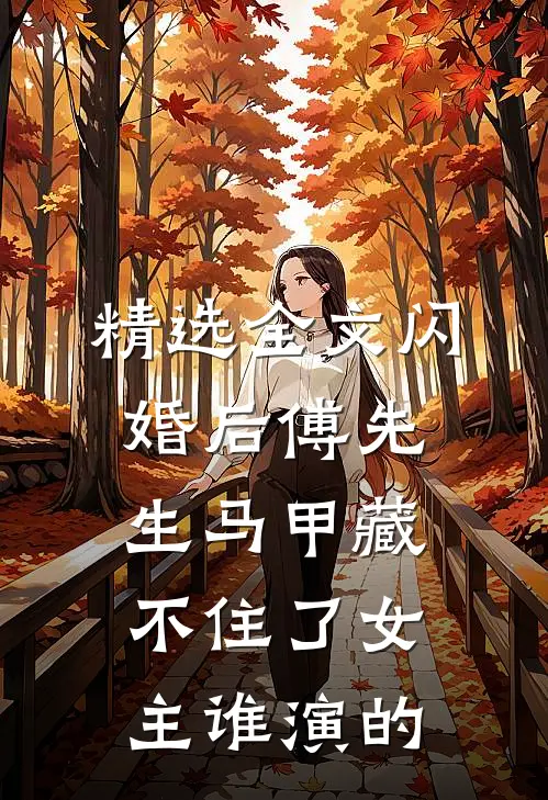 精选全文闪婚后傅先生马甲藏不住了女主谁演的
