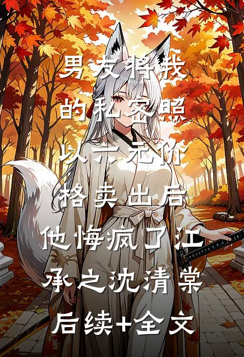 男友将我的私密照以六元价格卖出后，他悔疯了江承之沈清棠后续+全文