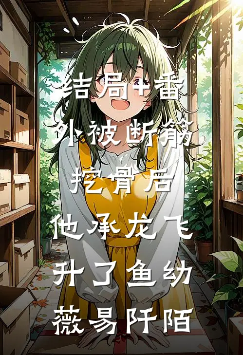 结局+番外被断筋挖骨后，他承龙飞升了鱼幼薇易阡陌