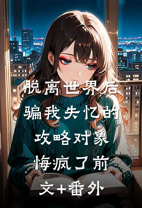 脱离世界后，骗我失忆的攻略对象悔疯了前文+番外