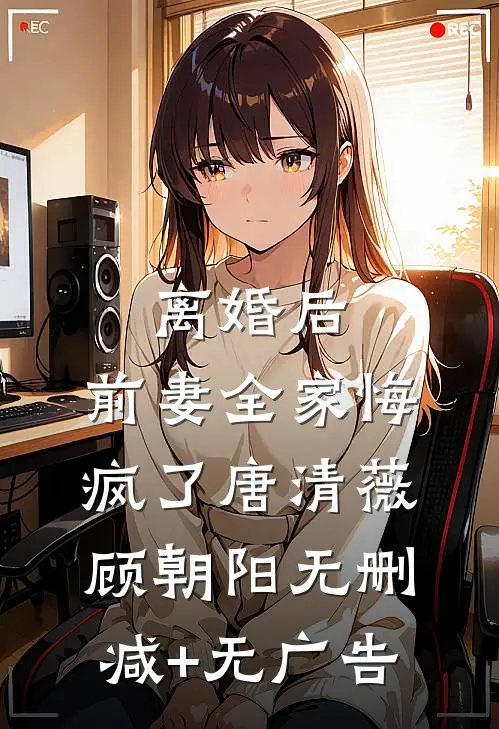 离婚后，前妻全家悔疯了唐清薇顾朝阳无删减+无广告