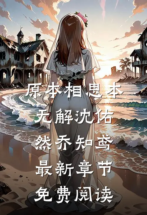 原本相思本无解沈佑然乔知鸢最新章节免费阅读