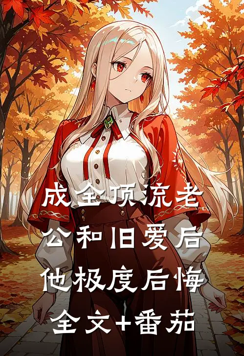 成全顶流老公和旧爱后，他极度后悔全文+番茄