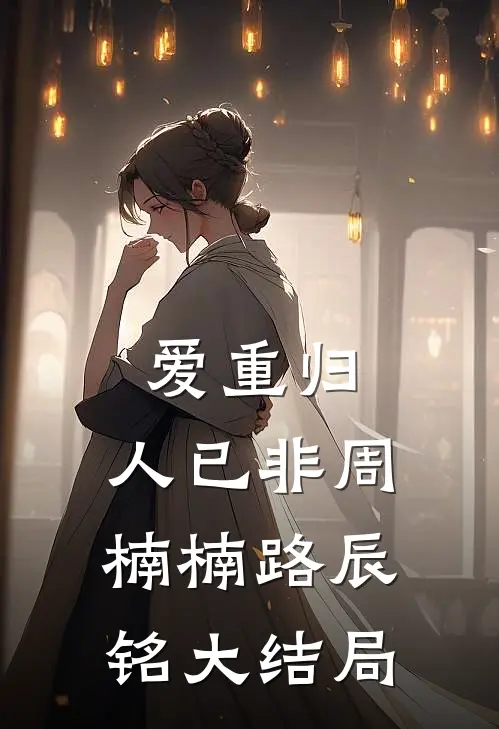 爱重归，人已非周楠楠路辰铭大结局
