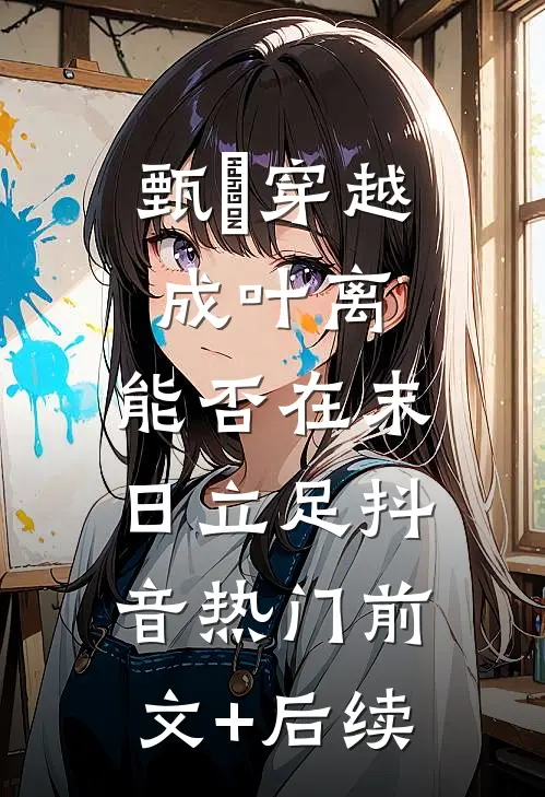 甄嬛穿越成叶离，能否在末日立足抖音热门前文+后续