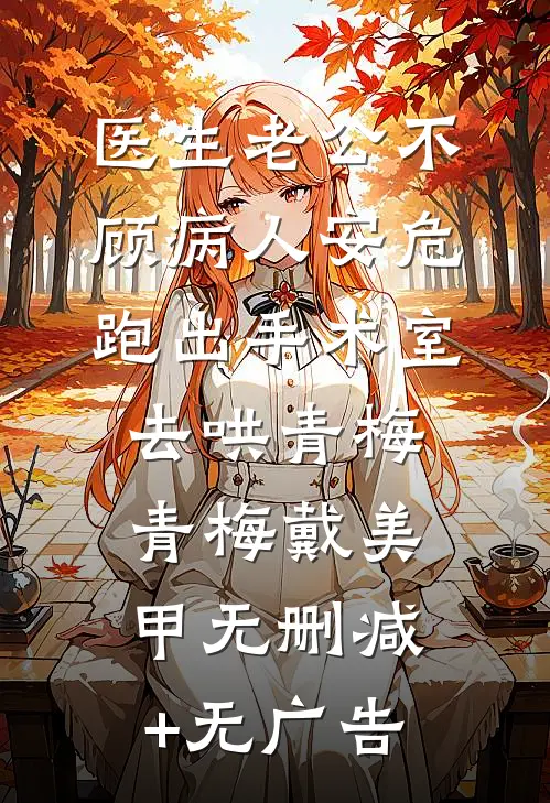 医生老公不顾病人安危，跑出手术室去哄青梅青梅戴美甲无删减+无广告