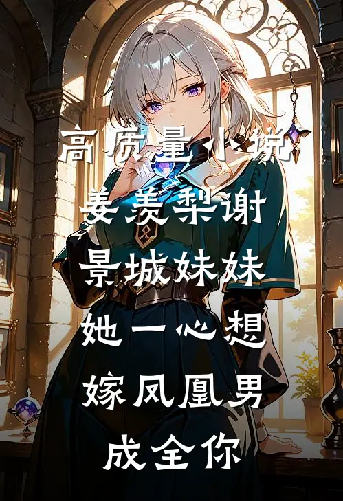 高质量小说姜羡梨谢景城《妹妹她一心想嫁凤凰男,成全你》