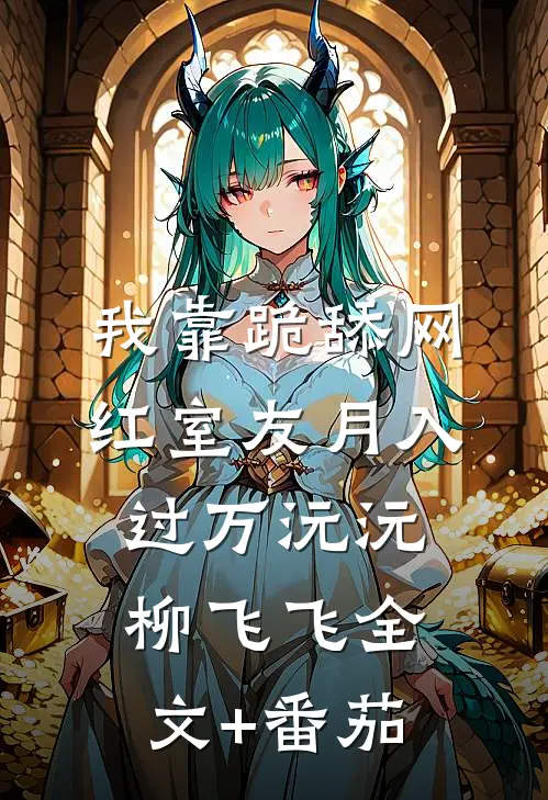 我靠跪舔网红室友月入过万沅沅柳飞飞全文+番茄