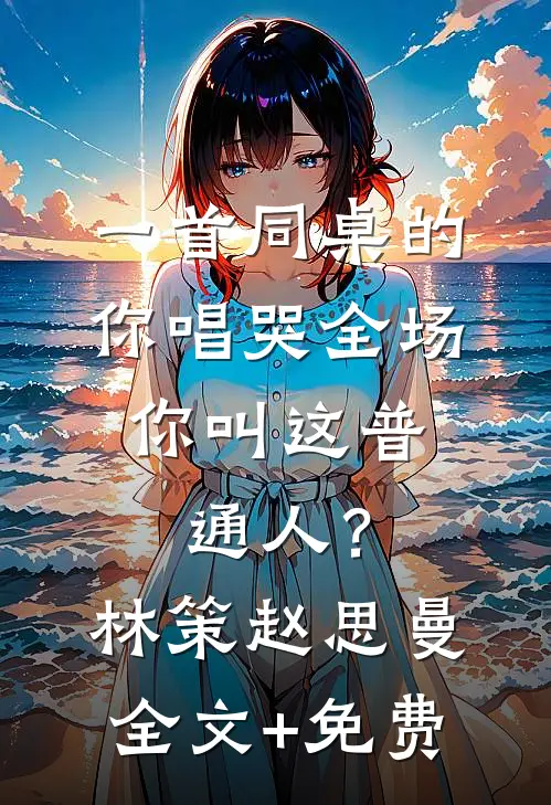 一首同桌的你唱哭全场，你叫这普通人？林策赵思曼全文+免费