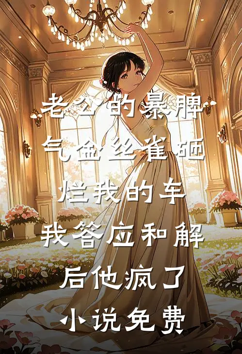 老公的暴脾气金丝雀砸烂我的车，我答应和解后他疯了小说免费
