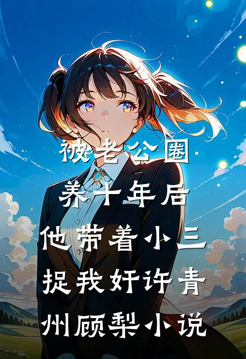 被老公圈养十年后，他带着小三捉我奸许青州顾梨小说