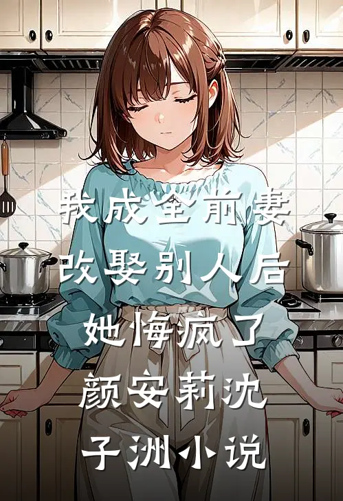 我成全前妻改娶别人后，她悔疯了颜安莉沈子洲小说