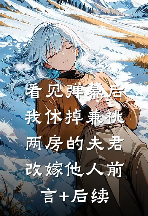 看见弹幕后，我休掉兼祧两房的夫君改嫁他人前言+后续