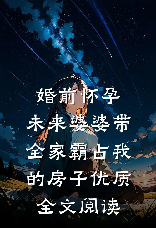 婚前怀孕，未来婆婆带全家霸占我的房子优质全文阅读