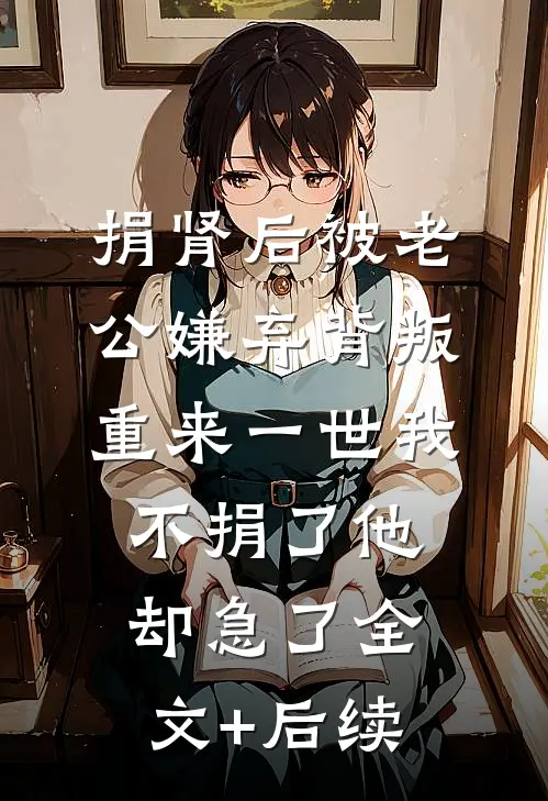 捐肾后被老公嫌弃背叛，重来一世我不捐了他却急了全文+后续