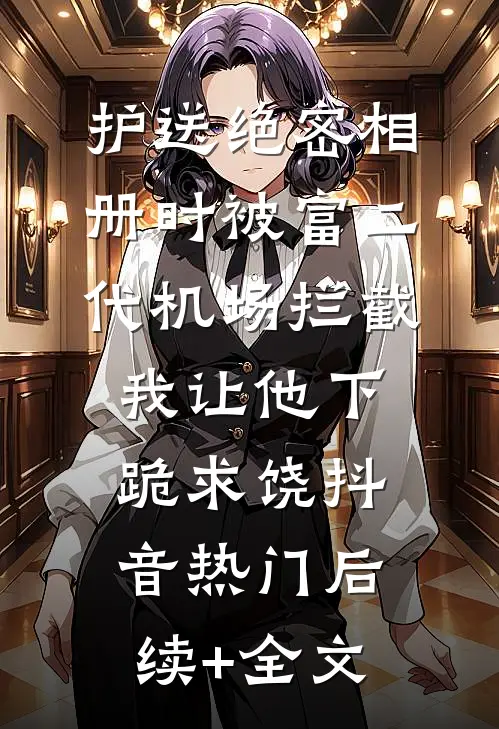护送绝密相册时被富二代机场拦截，我让他下跪求饶抖音热门后续+全文