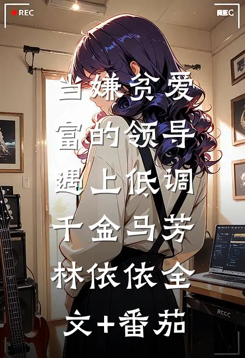 当嫌贫爱富的领导，遇上低调千金马芳林依依全文+番茄