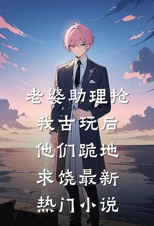 老婆助理抢我古玩后，他们跪地求饶最新热门小说