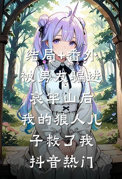 结局+番外被男友骗进哀牢山后，我的狼人儿子救了我抖音热门