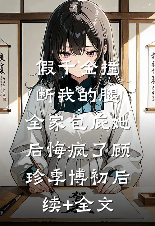 假千金撞断我的腿，全家包庇她后悔疯了顾珍季博初后续+全文