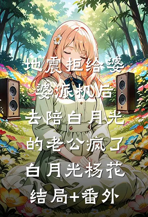 地震拒给婆婆派机后，去陪白月光的老公疯了白月光杨花结局+番外