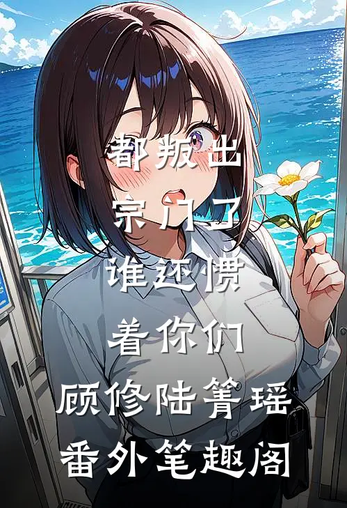 都叛出宗门了，谁还惯着你们：顾修陆箐瑶番外笔趣阁