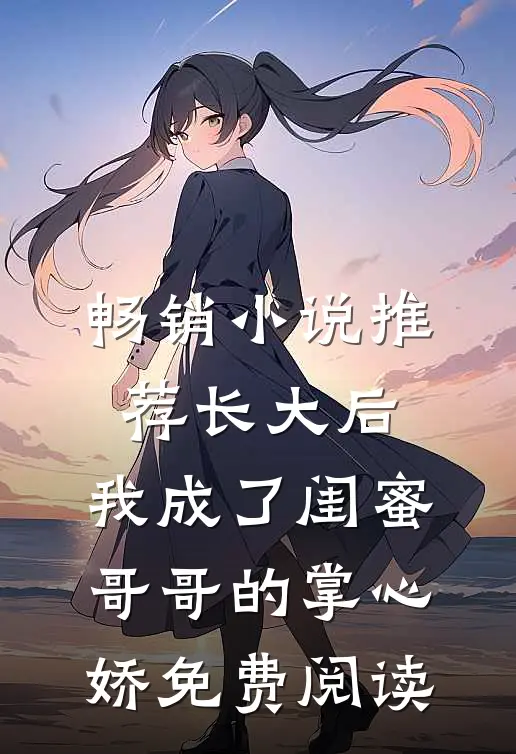 畅销小说推荐长大后,我成了闺蜜哥哥的掌心娇免费阅读