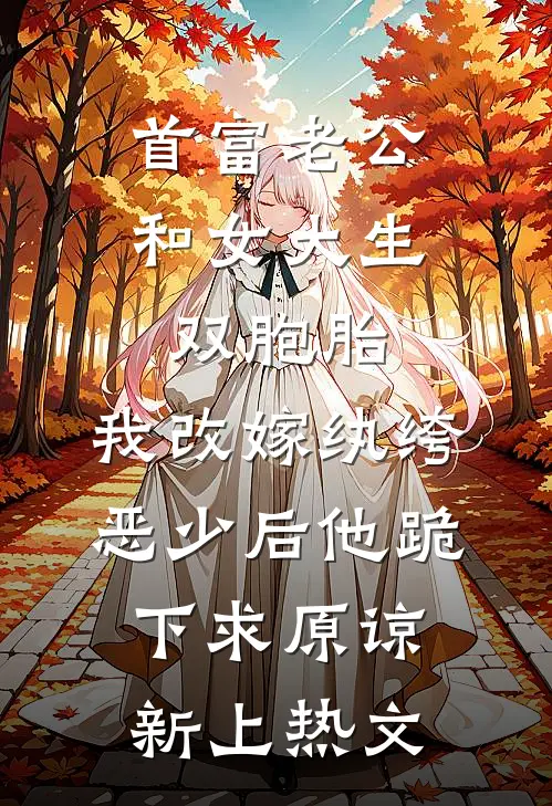首富老公和女大生双胞胎，我改嫁纨绔恶少后他跪下求原谅新上热文