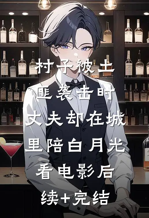 村子被土匪袭击时，丈夫却在城里陪白月光看电影后续+完结