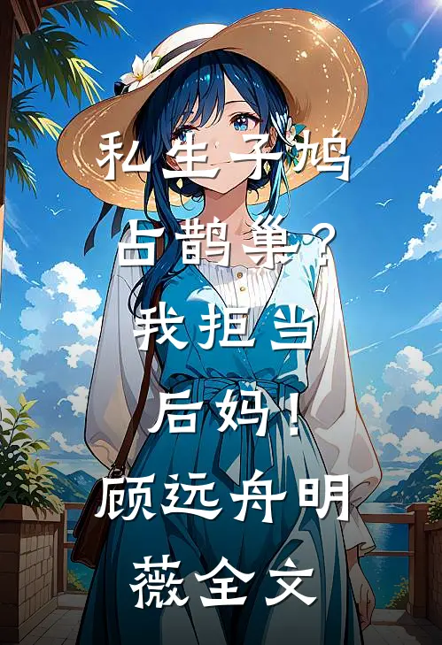 私生子鸠占鹊巢？我拒当后妈！顾远舟明薇全文