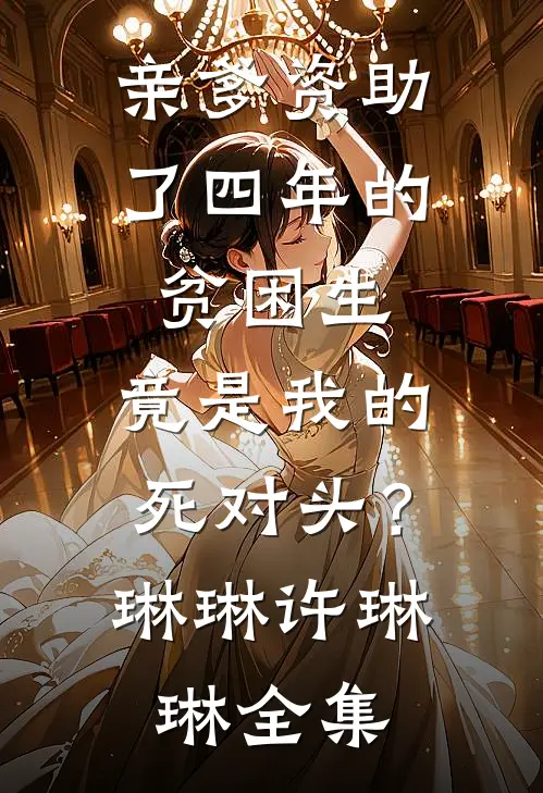 亲爹资助了四年的贫困生，竟是我的死对头？琳琳许琳琳 全集