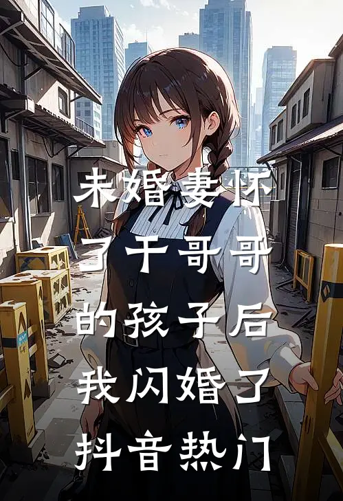 未婚妻怀了干哥哥的孩子后，我闪婚了抖音热门