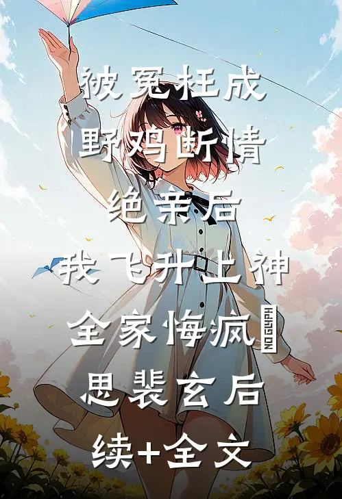 被冤枉成野鸡断情绝亲后，我飞升上神全家悔疯玹思裴玄后续+全文