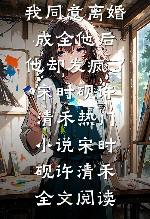 我同意离婚成全他后，他却发疯了宋时砚许清禾热门小说（宋时砚许清禾）全文阅读