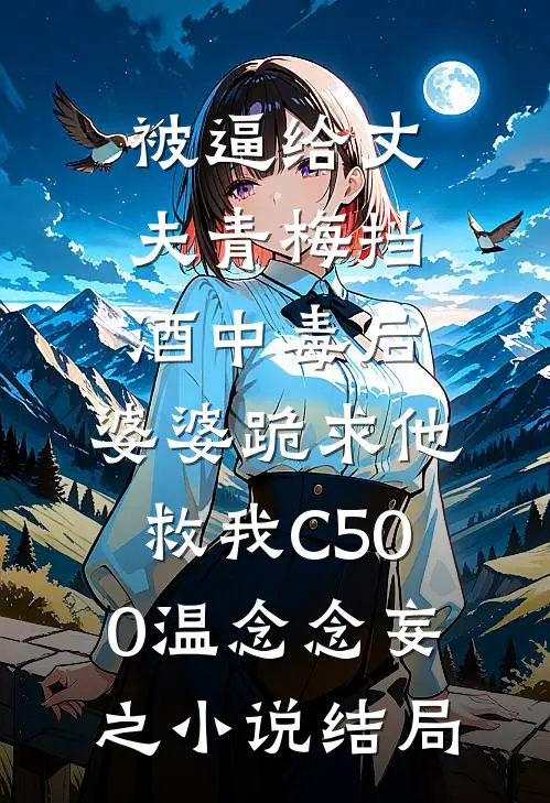 被逼给丈夫青梅挡酒中毒后，婆婆跪求他救我C500温念念妄之小说结局