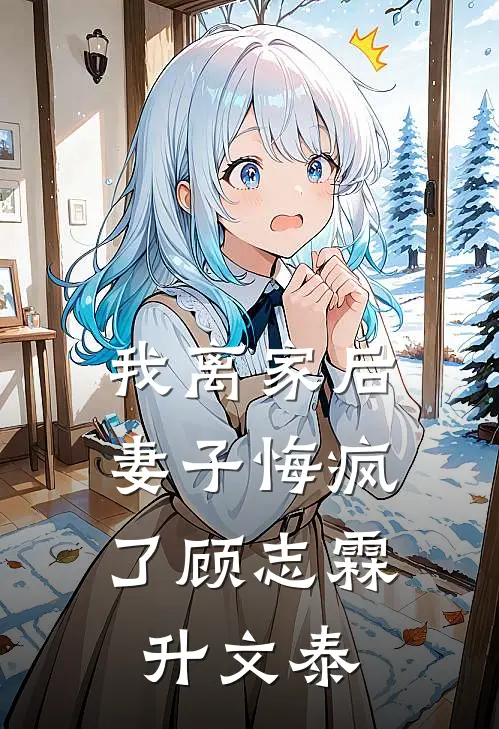 我离家后，妻子悔疯了顾志霖升文泰