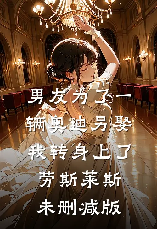 男友为了一辆奥迪另娶，我转身上了劳斯莱斯未删减版