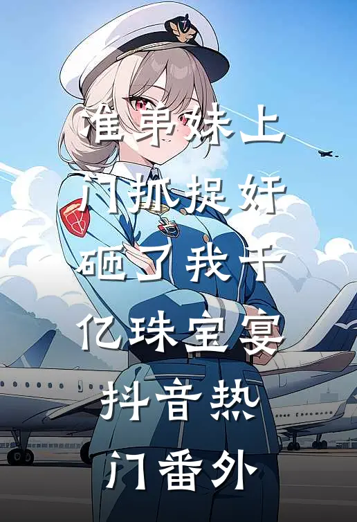 准弟妹上门抓捉奸砸了我千亿珠宝宴抖音热门 番外