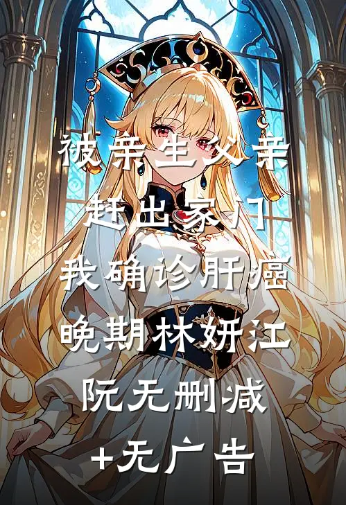 被亲生父亲赶出家门，我确诊肝癌晚期林妍江阮无删减+无广告