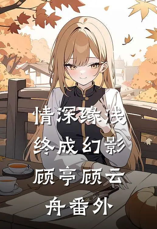情深缘浅，终成幻影顾亭顾云舟番外
