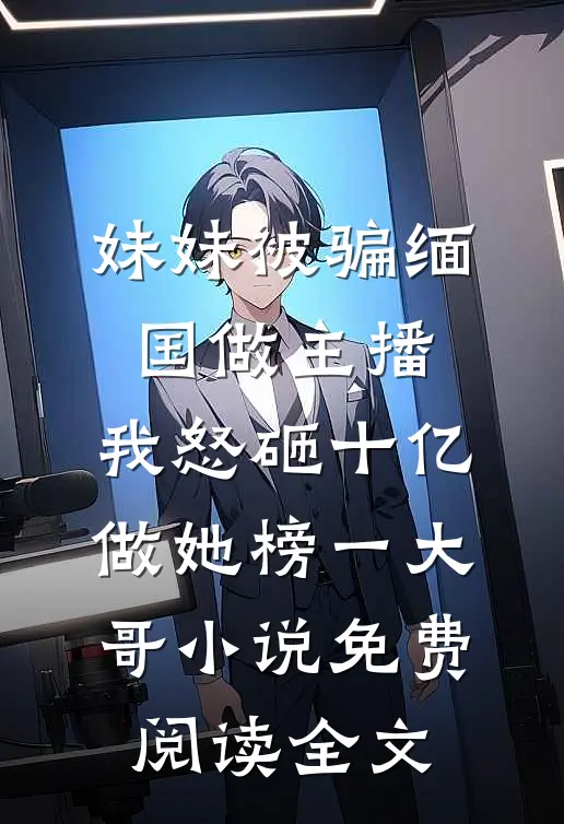 妹妹被骗缅国做主播，我怒砸十亿做她榜一大哥小说免费阅读全文