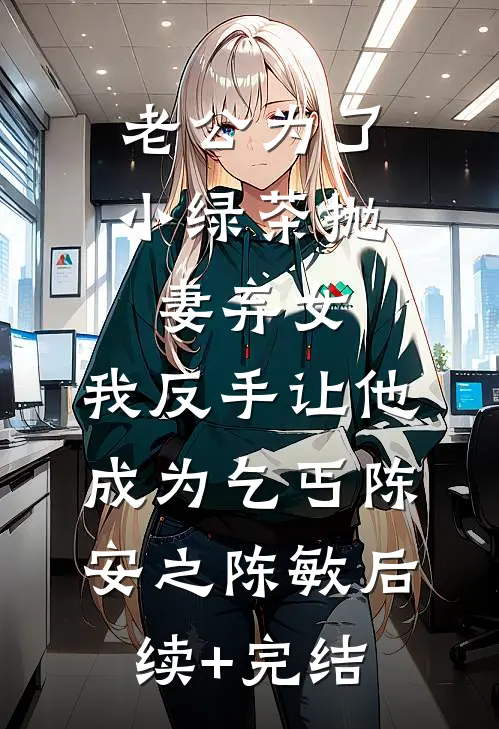 老公为了小绿茶抛妻弃女，我反手让他成为乞丐陈安之陈敏后续+完结