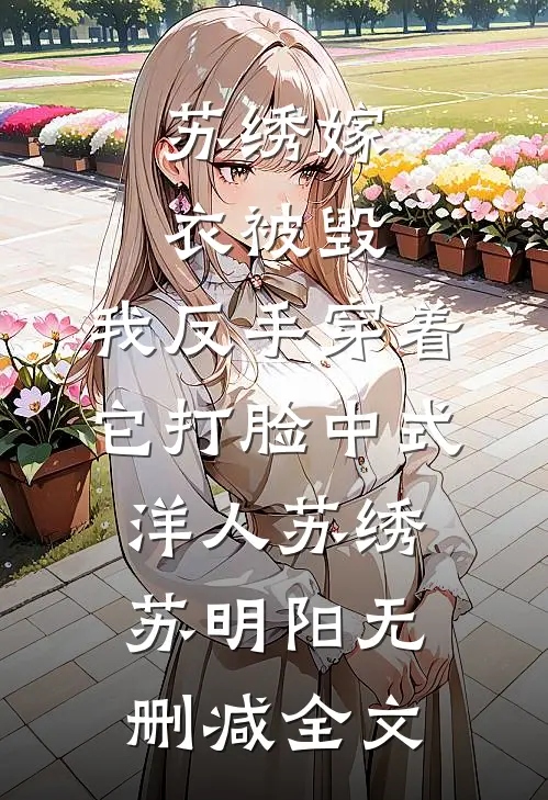 苏绣嫁衣被毁，我反手穿着它打脸中式“洋人苏绣苏明阳无删减全文