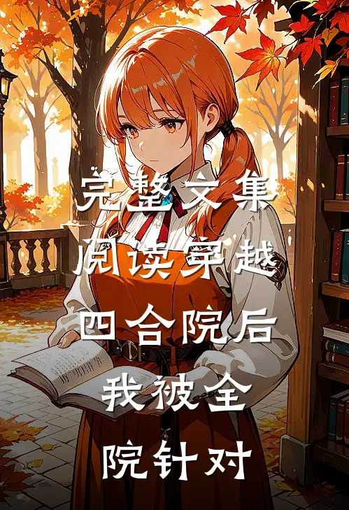 完整文集阅读穿越四合院后，我被全院针对