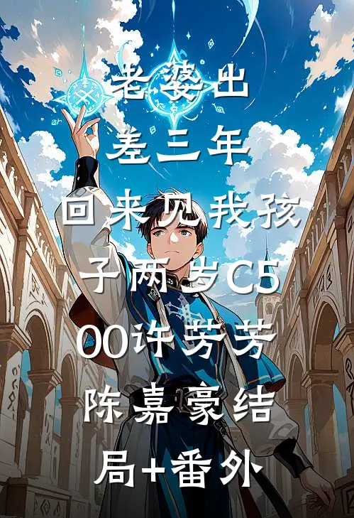老婆出差三年，回来见我孩子两岁C500许芳芳陈嘉豪结局+番外