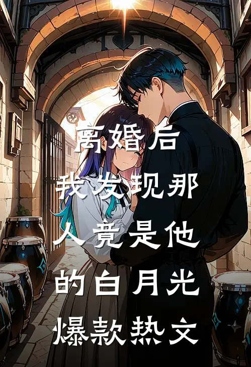 离婚后，我发现那人竟是他的白月光爆款热文